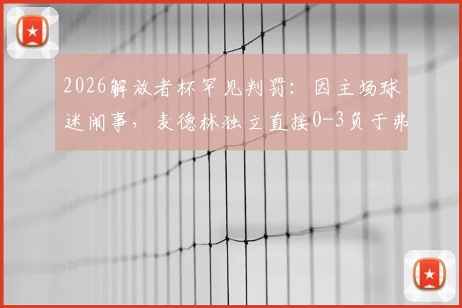 2026解放者杯罕见判罚:因主场球迷闹事,麦德林独立直接0-3负于弗拉门戈,南美足联纪律条例解读
