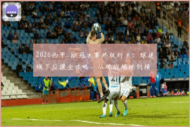 2026西甲_欧冠决赛终极对决:球迷线下应援全攻略,从观战场地到横幅标语一站备齐