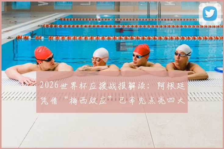 2026世界杯应援战报解读：阿根廷凭借“梅西效应”已率先点亮四大赛区，球迷热情如何蔓延？