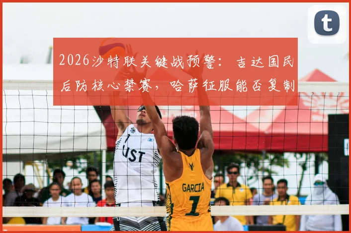 2026沙特联关键战预警:吉达国民后防核心禁赛,哈萨征服能否复制首回合爆冷奇迹?
