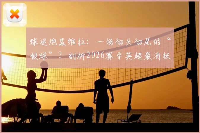 球迷炮轰维拉:一场彻头彻尾的“假球”?剖析2026赛季英超最消极、最可疑的比赛瞬间与争议判罚