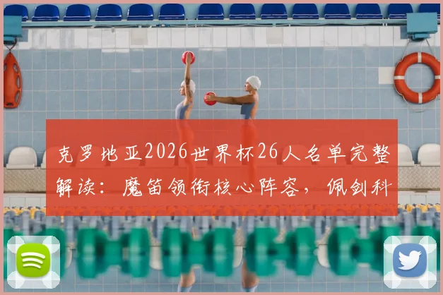 克罗地亚2026世界杯26人名单完整解读：魔笛领衔核心阵容，佩剑科瓦契奇等球星悉数在列