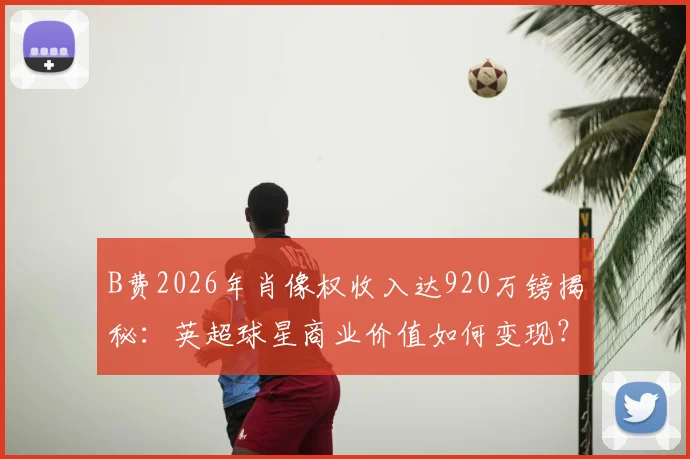 B费2026年肖像权收入达920万镑揭秘：英超球星商业价值如何变现？附球员额外收入来源解析