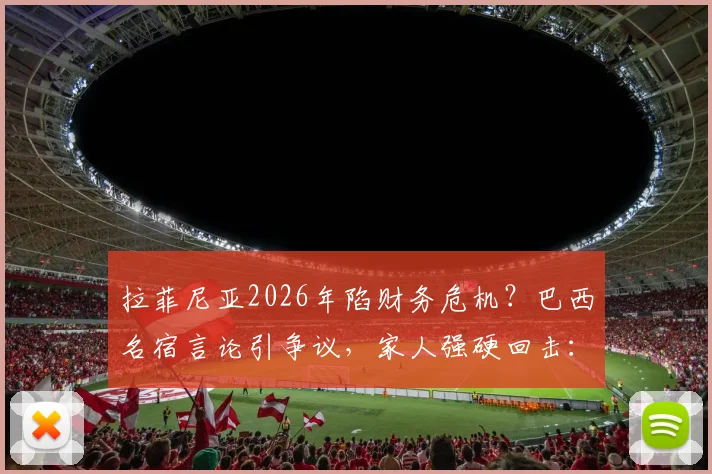 拉菲尼亚2026年陷财务危机?巴西名宿言论引争议,家人强硬回击:必须为谎言负责