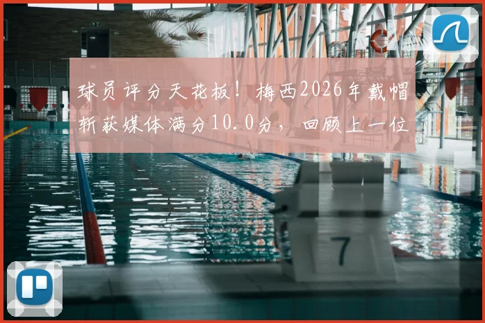 球员评分天花板！梅西2026年戴帽斩获媒体满分10.0分，回顾上一位满分得主克雷桑