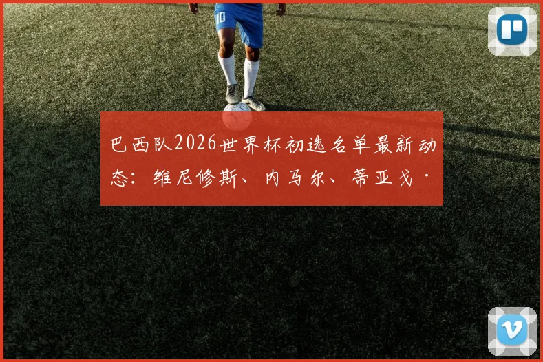 巴西队2026世界杯初选名单最新动态：维尼修斯、内马尔、蒂亚戈·席尔瓦等球星入选，解析大名单看点