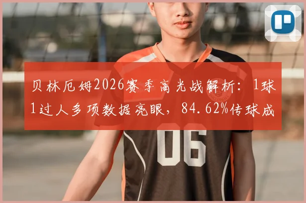 贝林厄姆2026赛季高光战解析：1球1过人多项数据亮眼，84.62%传球成功率+7.8评分成获胜关键