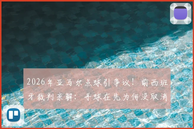 2026年亚马尔点球引争议!前西班牙裁判亲解:手球在先为何没取消?附手球规则与VAR判罚深度解读