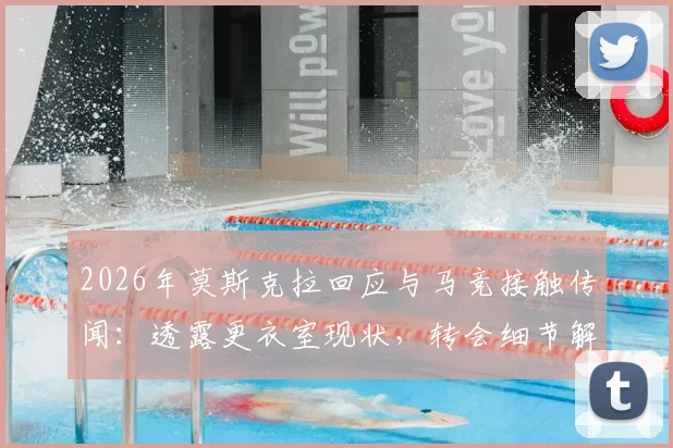 2026年莫斯克拉回应与马竞接触传闻:透露更衣室现状,转会细节解读