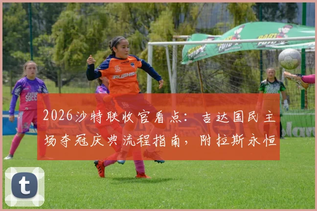 2026沙特联收官看点：吉达国民主场夺冠庆典流程指南，附拉斯永恒提前保级成功原因解析