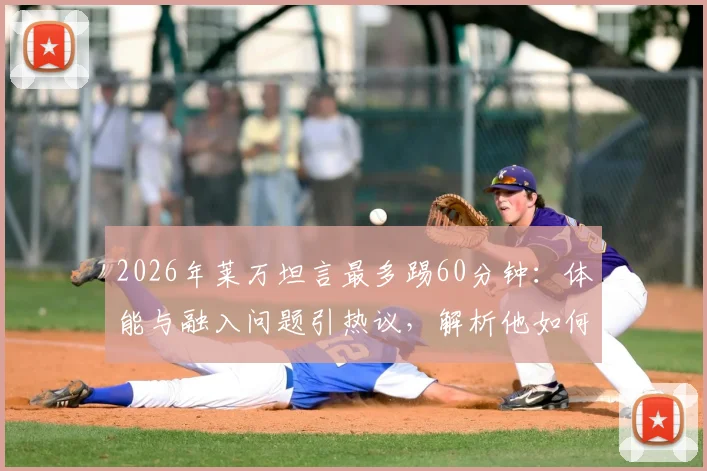 2026年莱万坦言最多踢60分钟：体能与融入问题引热议，解析他如何找回最佳状态