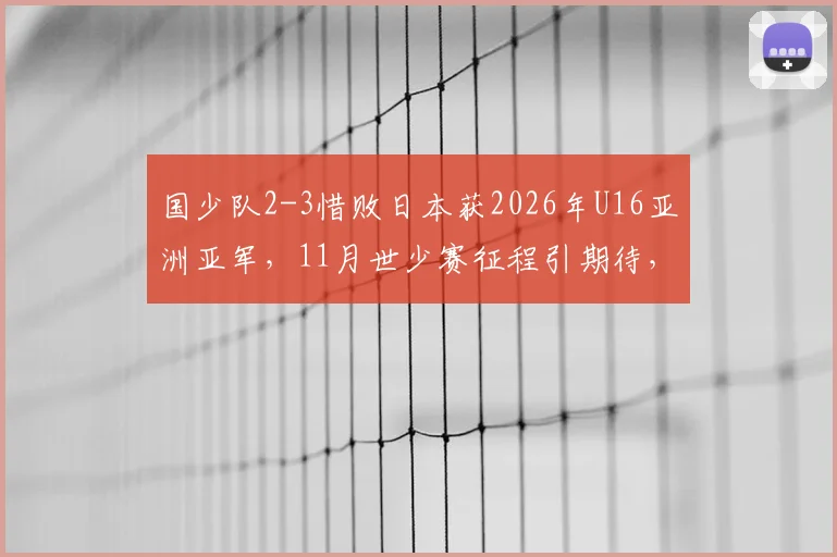 国少队2-3惜败日本获2026年U16亚洲亚军，11月世少赛征程引期待，解析中日青少年足球差距