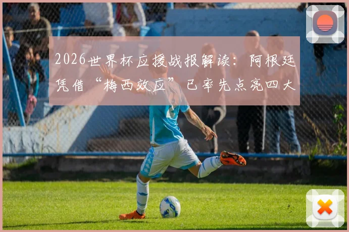 2026世界杯应援战报解读:阿根廷凭借“梅西效应”已率先点亮四大赛区,球迷热情如何蔓延?