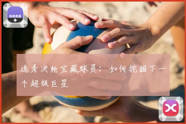 选秀次轮宝藏球员：如何挖掘下一个超级巨星