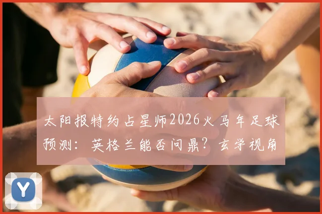 太阳报特约占星师2026火马年足球预测：英格兰能否问鼎？玄学视角深度剖析