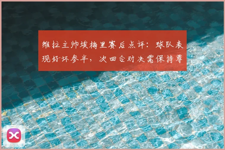 维拉主帅埃梅里赛后点评:球队表现好坏参半,次回合对决需保持尊重对手态度
