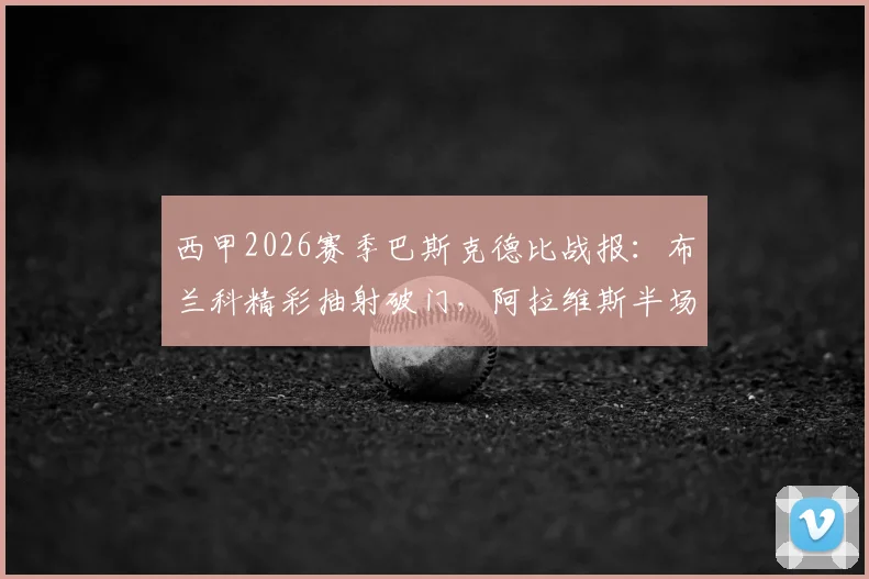 西甲2026赛季巴斯克德比战报:布兰科精彩抽射破门,阿拉维斯半场1-0领先毕尔巴鄂竞技,附全场视频集锦与分析