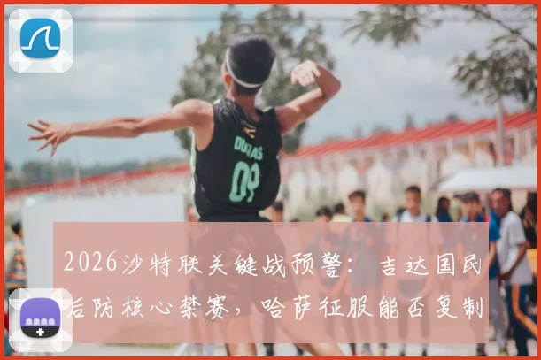 2026沙特联关键战预警：吉达国民后防核心禁赛，哈萨征服能否复制首回合爆冷奇迹？