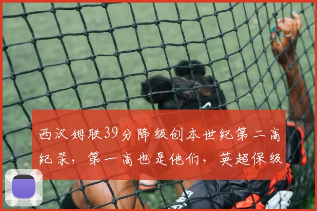 西汉姆联39分降级创本世纪第二高纪录，第一高也是他们，英超保级线到底有多残酷？