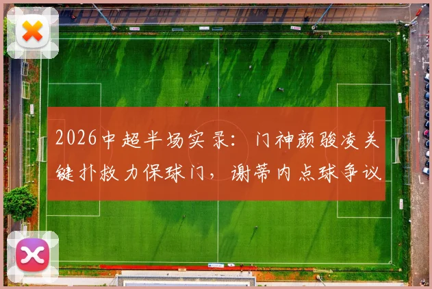2026中超半场实录：门神颜骏凌关键扑救力保球门，谢蒂内点球争议未果，海港闷平津门虎，看半场三大焦点解读
