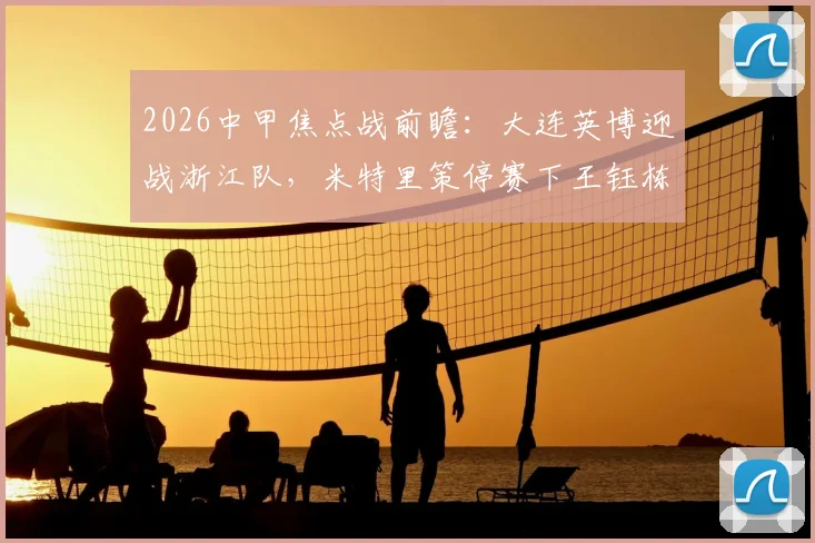 2026中甲焦点战前瞻:大连英博迎战浙江队,米特里策停赛下王钰栋与毛伟杰谁能扛起大旗?