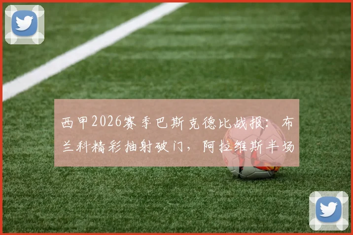 西甲2026赛季巴斯克德比战报：布兰科精彩抽射破门，阿拉维斯半场1-0领先毕尔巴鄂竞技，附全场视频集锦与分析