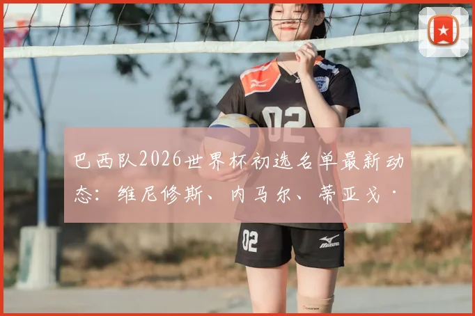 巴西队2026世界杯初选名单最新动态:维尼修斯、内马尔、蒂亚戈·席尔瓦等球星入选,解析大名单看点
