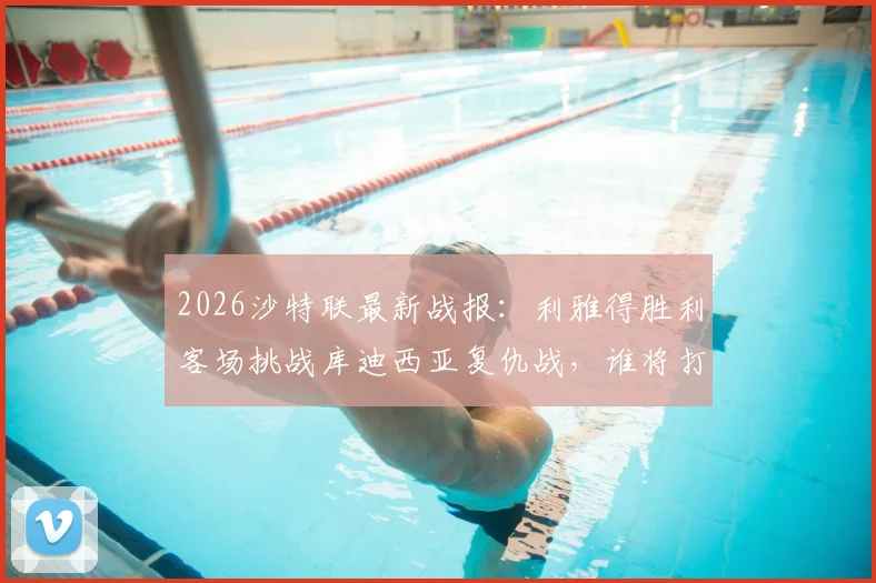 2026沙特联最新战报：利雅得胜利客场挑战库迪西亚复仇战，谁将打破主场不败神话？