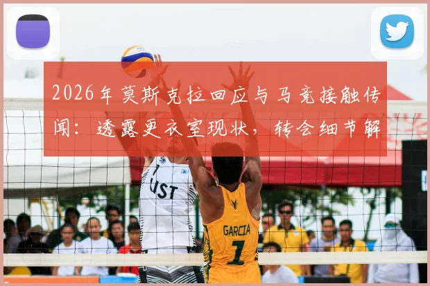 2026年莫斯克拉回应与马竞接触传闻:透露更衣室现状,转会细节解读