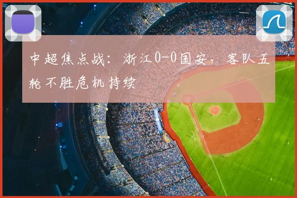 中超焦点战:浙江0-0国安,客队五轮不胜危机持续