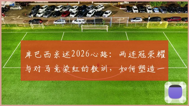 库巴西亲述2026心路：两连冠荣耀与对马竞染红的教训，如何塑造一名顶级后卫的成长