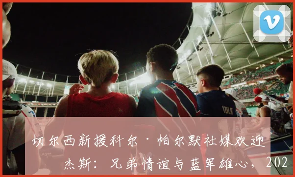 切尔西新援科尔·帕尔默社媒欢迎罗杰斯:兄弟情谊与蓝军雄心,2026赛季他来了!