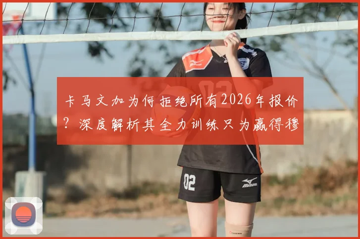 卡马文加为何拒绝所有2026年报价?深度解析其全力训练只为赢得穆帅信任的背后原因