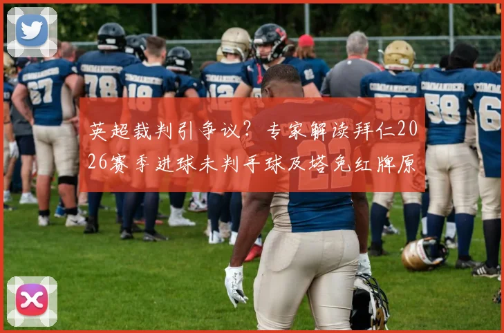 英超裁判引争议?专家解读拜仁2026赛季进球未判手球及塔免红牌原因,剖析德甲英超执法差异