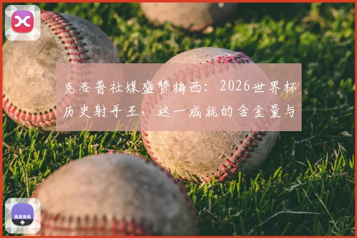 克洛普社媒盛赞梅西:2026世界杯历史射手王,这一成就的含金量与未来挑战