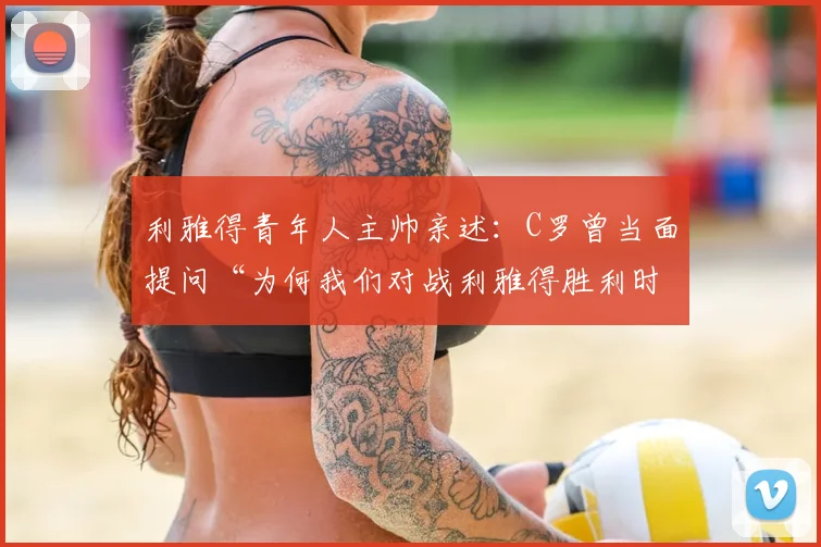 利雅得青年人主帅亲述:C罗曾当面提问“为何我们对战利雅得胜利时表现最佳?”深度解析背后原因