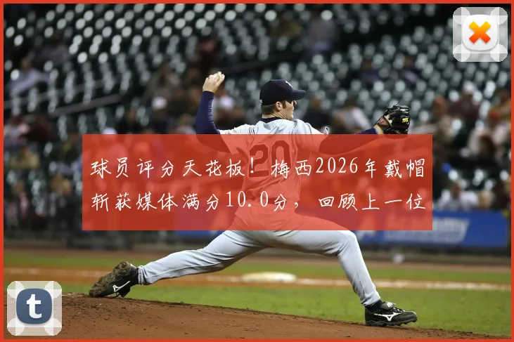 球员评分天花板!梅西2026年戴帽斩获媒体满分10.0分,回顾上一位满分得主克雷桑