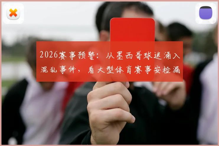2026赛事预警：从墨西哥球迷涌入混乱事件，看大型体育赛事安检漏洞与人流管控五大核心痛点