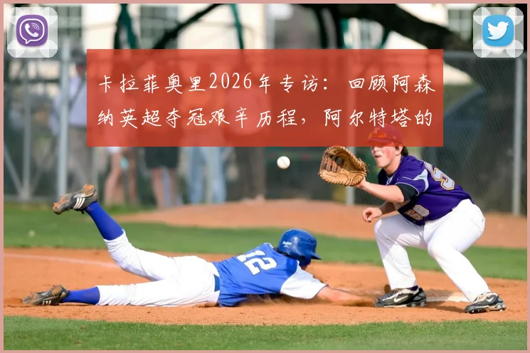 卡拉菲奥里2026年专访：回顾阿森纳英超夺冠艰辛历程，阿尔特塔的严格指导如何塑造我