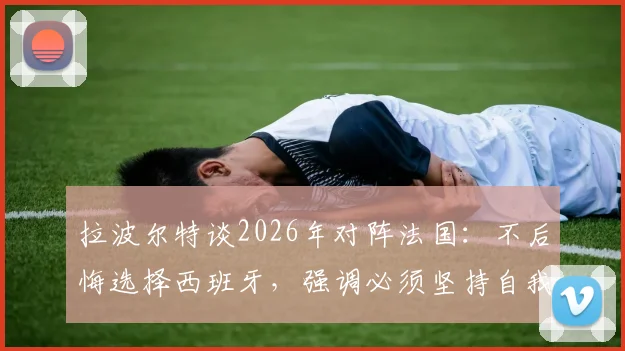 拉波尔特谈2026年对阵法国:不后悔选择西班牙,强调必须坚持自我打法战术