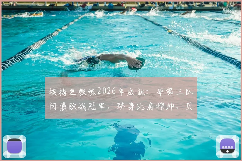 埃梅里教练2026年成就:率第三队问鼎欧战冠军,跻身比肩穆帅、贝尼特斯的历史级榜单