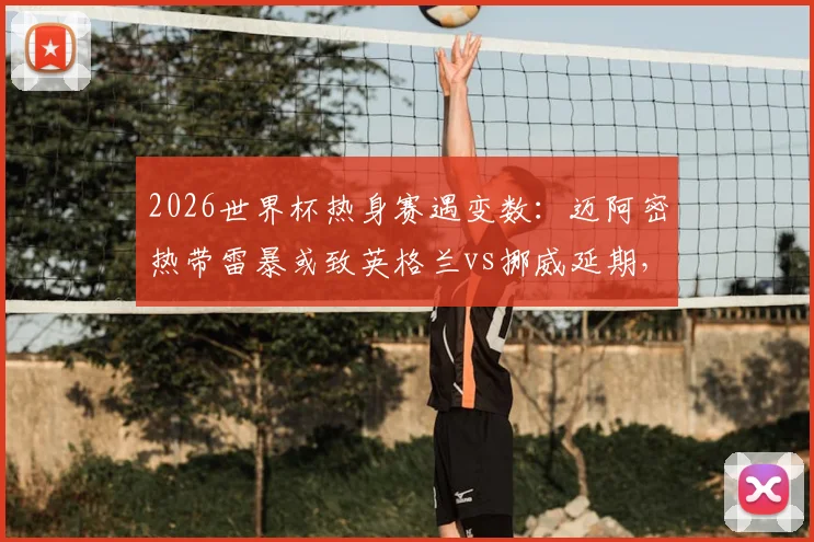 2026世界杯热身赛遇变数:迈阿密热带雷暴或致英格兰vs挪威延期,一文看懂赛事调整规则与应对