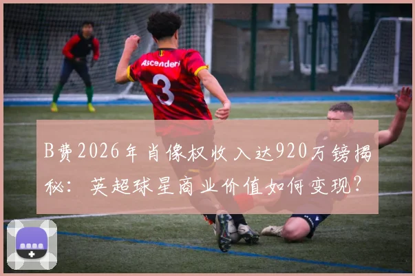 B费2026年肖像权收入达920万镑揭秘:英超球星商业价值如何变现?附球员额外收入来源解析