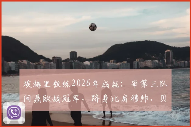 埃梅里教练2026年成就：率第三队问鼎欧战冠军，跻身比肩穆帅、贝尼特斯的历史级榜单