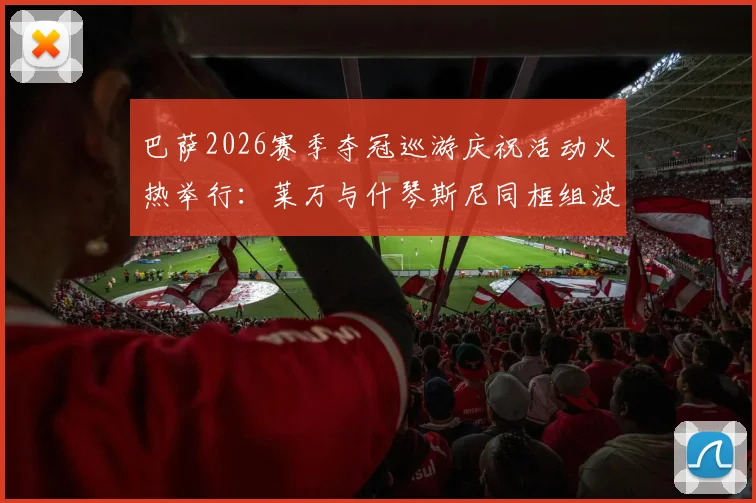 巴萨2026赛季夺冠巡游庆祝活动火热举行:莱万与什琴斯尼同框组波兰墨镜二人组,现场狂欢照片全纪录
