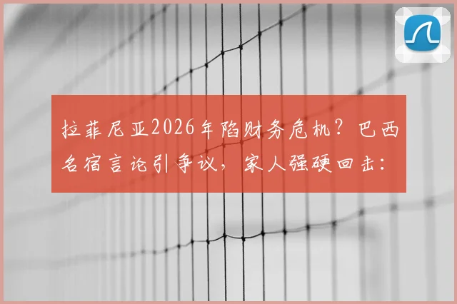 拉菲尼亚2026年陷财务危机？巴西名宿言论引争议，家人强硬回击：必须为谎言负责