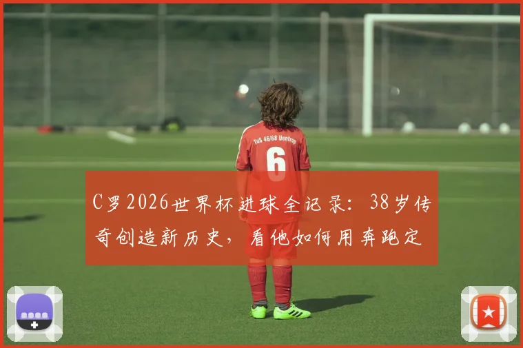 C罗2026世界杯进球全记录：38岁传奇创造新历史，看他如何用奔跑定义不老雄心