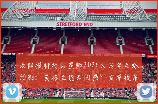 太阳报特约占星师2026火马年足球预测:英格兰能否问鼎?玄学视角深度剖析