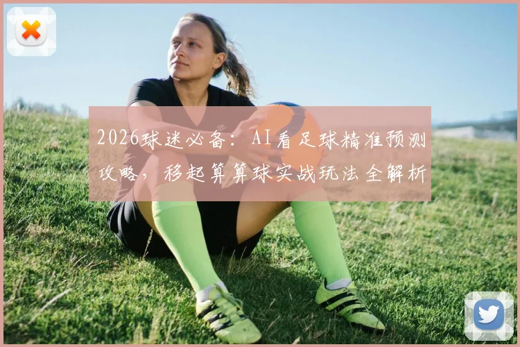 2026球迷必备:AI看足球精准预测攻略,移起算算球实战玩法全解析
