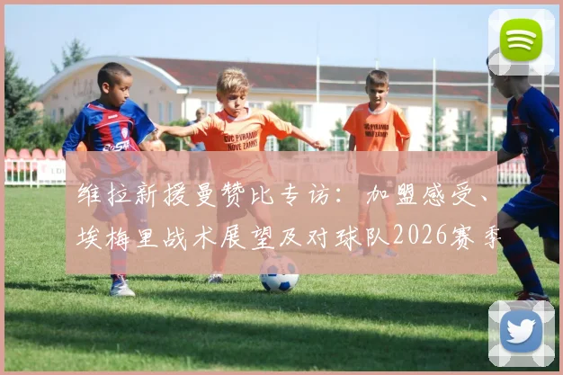 维拉新援曼赞比专访:加盟感受、埃梅里战术展望及对球队2026赛季的雄心